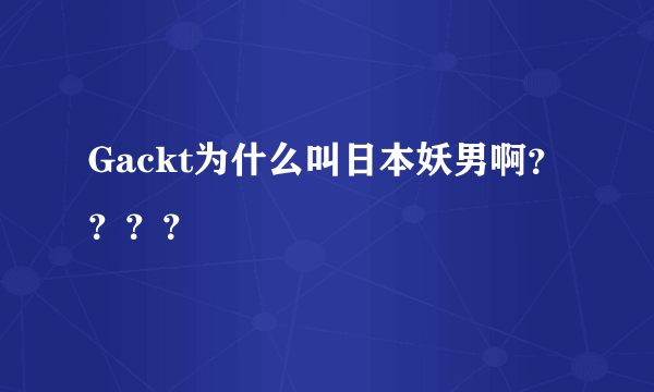 Gackt为什么叫日本妖男啊？？？？