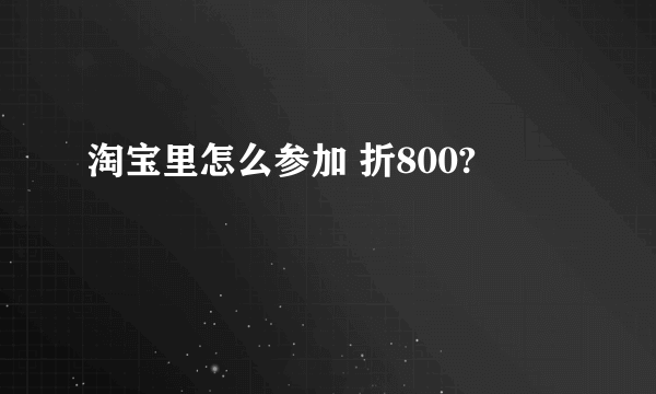 淘宝里怎么参加 折800?