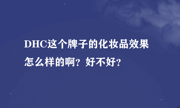 DHC这个牌子的化妆品效果怎么样的啊？好不好？