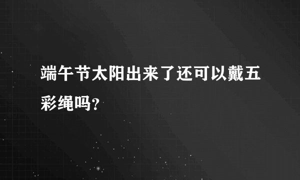 端午节太阳出来了还可以戴五彩绳吗？