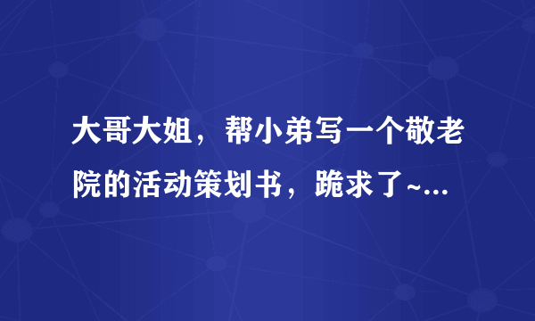 大哥大姐，帮小弟写一个敬老院的活动策划书，跪求了~~~~~~~~~~~谢谢啦！