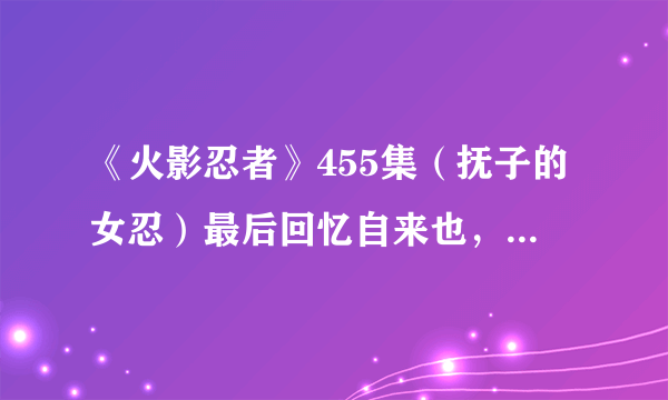 《火影忍者》455集（抚子的女忍）最后回忆自来也，自来也与那女子对话的内容结果要求对话模式每一个字？