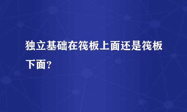 独立基础在筏板上面还是筏板下面？