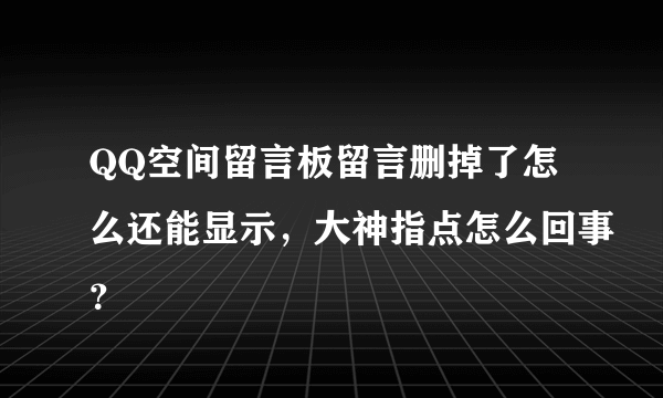 QQ空间留言板留言删掉了怎么还能显示，大神指点怎么回事？