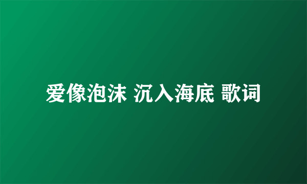 爱像泡沫 沉入海底 歌词