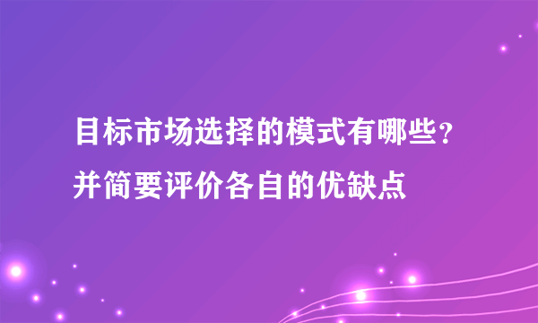 目标市场选择的模式有哪些？并简要评价各自的优缺点