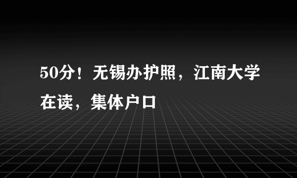 50分！无锡办护照，江南大学在读，集体户口