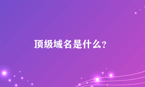 顶级域名是什么？