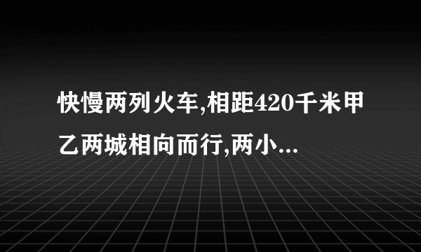 快慢两列火车,相距420千米甲乙两城相向而行,两小时后离开中点30千米处相遇快慢两车速度各是多少？