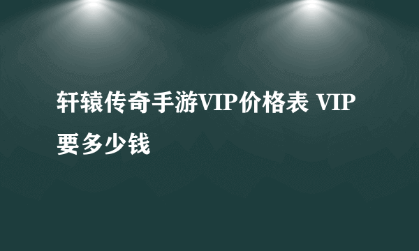 轩辕传奇手游VIP价格表 VIP要多少钱