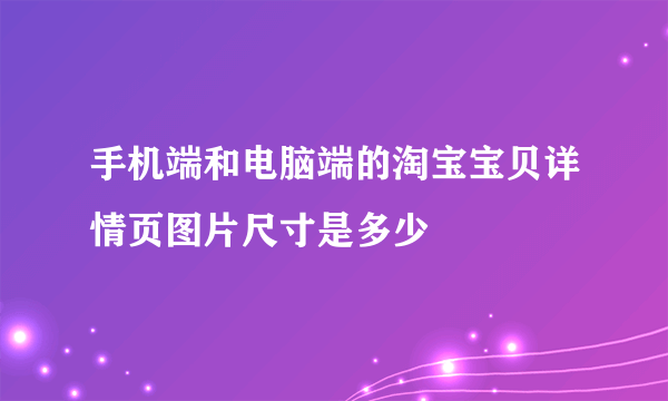 手机端和电脑端的淘宝宝贝详情页图片尺寸是多少