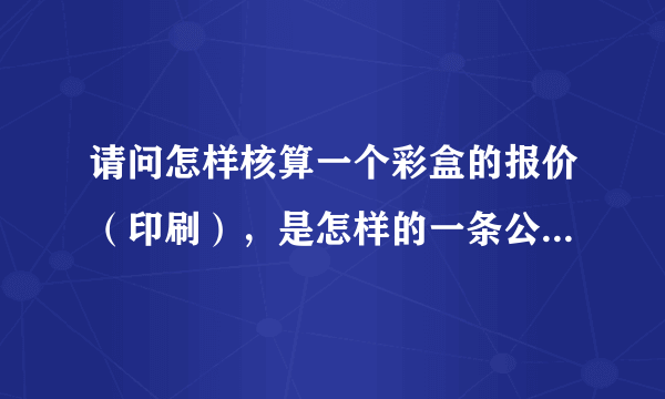 请问怎样核算一个彩盒的报价（印刷），是怎样的一条公式。请前辈们赐教，谢谢，麻烦了！