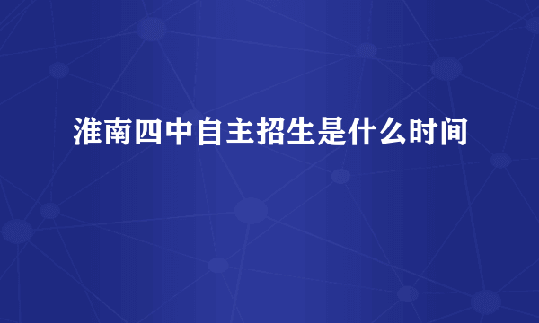 淮南四中自主招生是什么时间