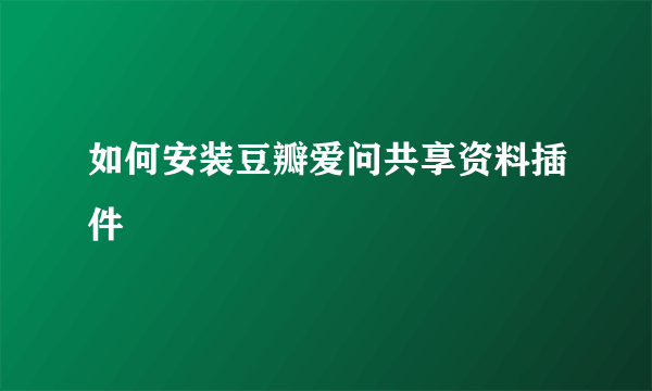 如何安装豆瓣爱问共享资料插件