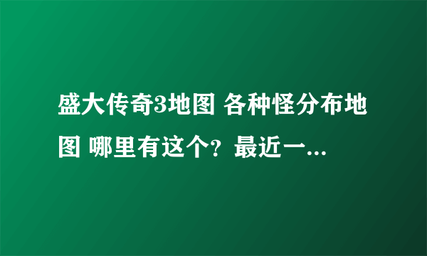 盛大传奇3地图 各种怪分布地图 哪里有这个？最近一直在找呢？