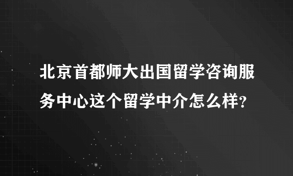 北京首都师大出国留学咨询服务中心这个留学中介怎么样？