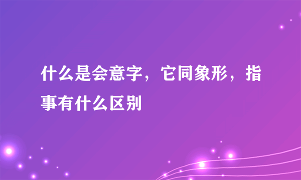 什么是会意字，它同象形，指事有什么区别