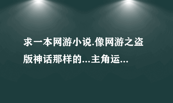 求一本网游小说.像网游之盗版神话那样的...主角运气好.但不要太过火.慢慢成长的..要有爱情在里面..