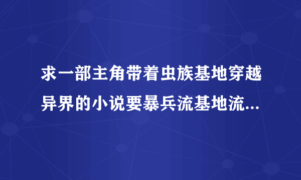 求一部主角带着虫族基地穿越异界的小说要暴兵流基地流的 异界之机械公敌 异世之虫族无敌这类的都看过了