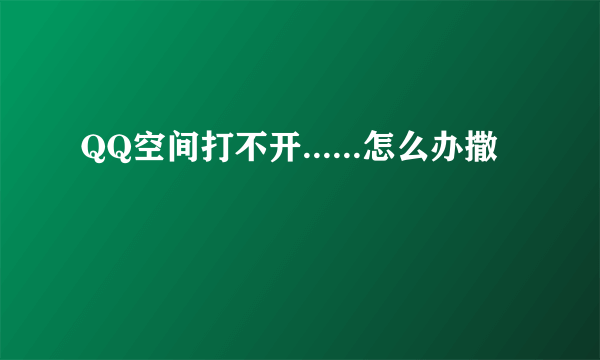 QQ空间打不开......怎么办撒