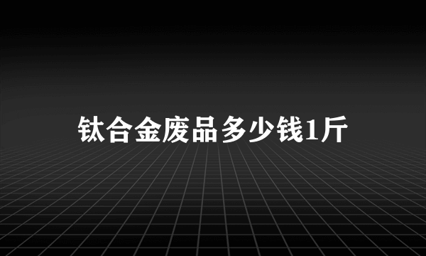 钛合金废品多少钱1斤