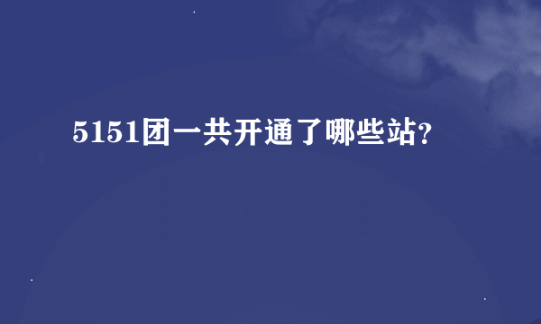 5151团一共开通了哪些站？