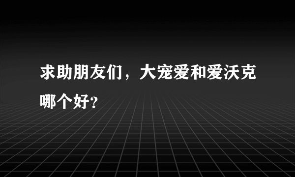 求助朋友们，大宠爱和爱沃克哪个好？