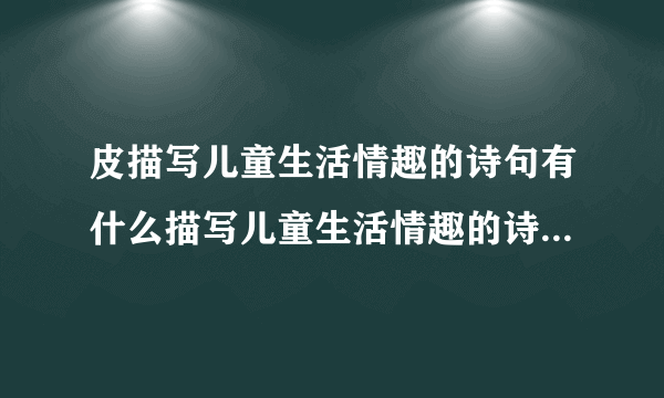 皮描写儿童生活情趣的诗句有什么描写儿童生活情趣的诗句有什么？