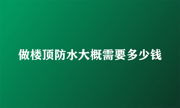 做楼顶防水大概需要多少钱