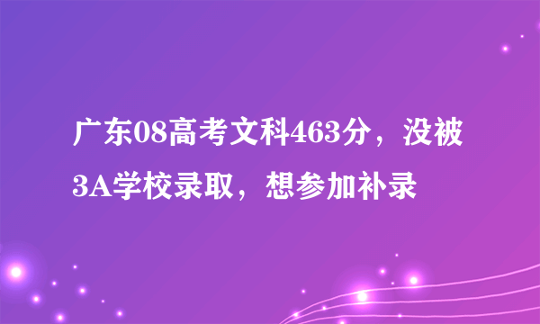 广东08高考文科463分，没被3A学校录取，想参加补录