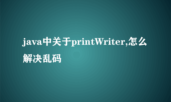 java中关于printWriter,怎么解决乱码