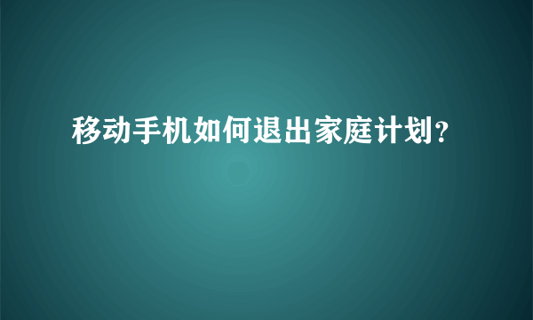 移动手机如何退出家庭计划？