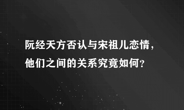 阮经天方否认与宋祖儿恋情，他们之间的关系究竟如何？