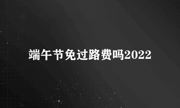 端午节免过路费吗2022