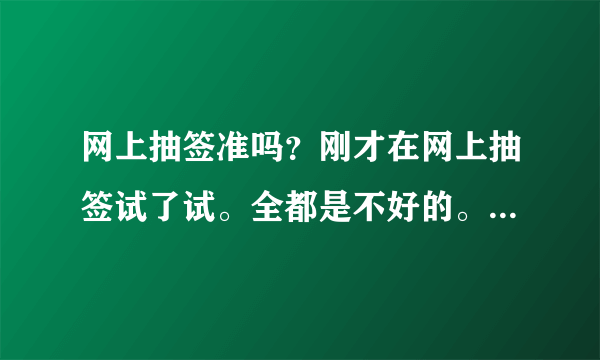 网上抽签准吗？刚才在网上抽签试了试。全都是不好的。我问的是婚姻。给我整的心里好不舒服。