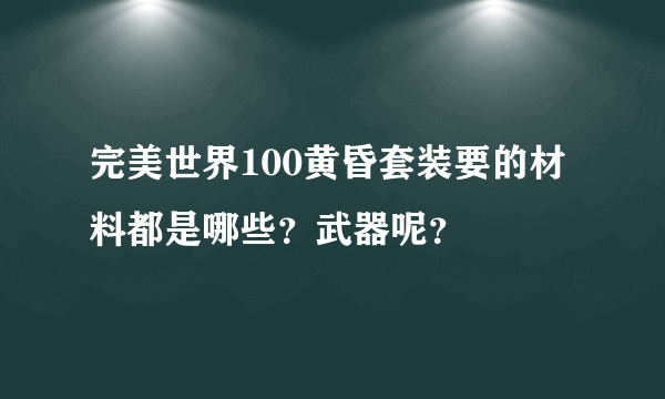 完美世界100黄昏套装要的材料都是哪些？武器呢？