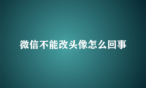 微信不能改头像怎么回事