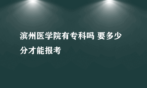 滨州医学院有专科吗 要多少分才能报考