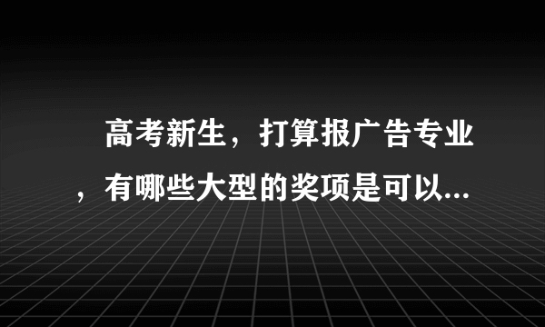  高考新生，打算报广告专业，有哪些大型的奖项是可以参加的？对未来就业有帮助的？