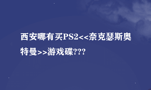 西安哪有买PS2<<奈克瑟斯奥特曼>>游戏碟???