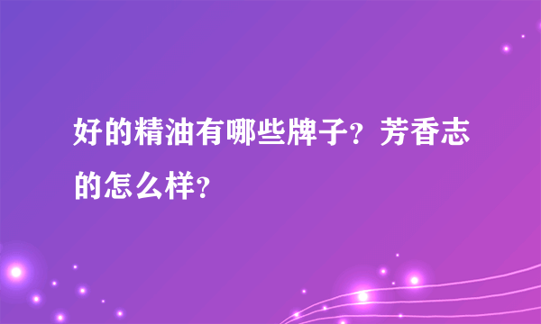 好的精油有哪些牌子？芳香志的怎么样？