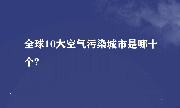 全球10大空气污染城市是哪十个?