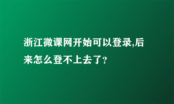 浙江微课网开始可以登录,后来怎么登不上去了？