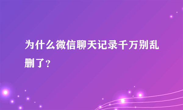 为什么微信聊天记录千万别乱删了？