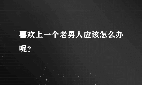 喜欢上一个老男人应该怎么办呢？