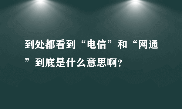 到处都看到“电信”和“网通”到底是什么意思啊？