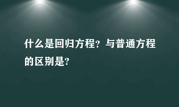 什么是回归方程？与普通方程的区别是?