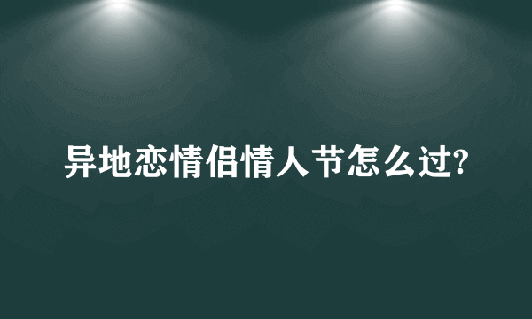 异地恋情侣情人节怎么过?