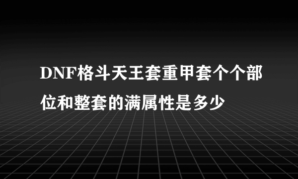 DNF格斗天王套重甲套个个部位和整套的满属性是多少