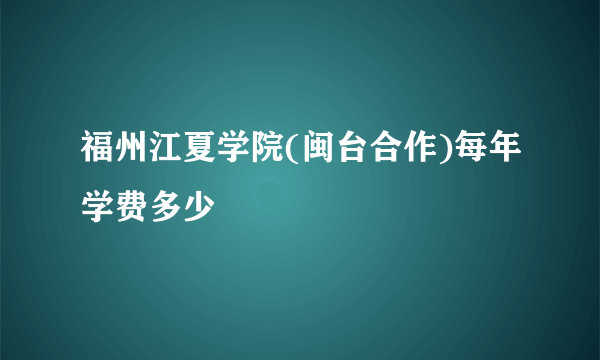 福州江夏学院(闽台合作)每年学费多少